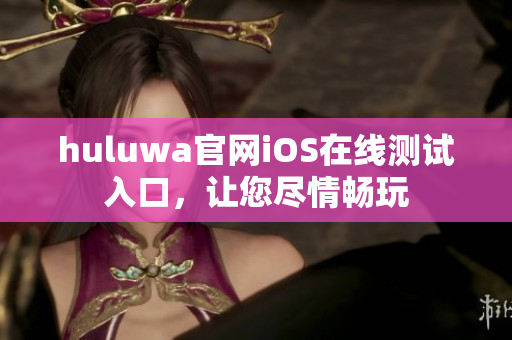 huluwa官網(wǎng)iOS在線測(cè)試入口，讓您盡情暢玩