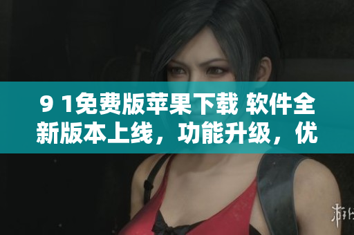 9 1免費(fèi)版蘋果下載 軟件全新版本上線，功能升級(jí)，優(yōu)化體驗(yàn)