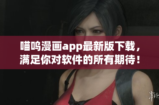 喵嗚漫畫app最新版下載，滿足你對軟件的所有期待！
