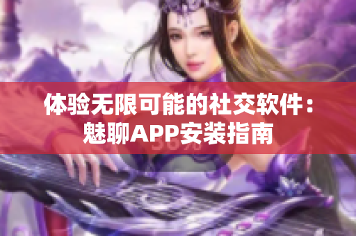 體驗(yàn)無(wú)限可能的社交軟件：魅聊APP安裝指南