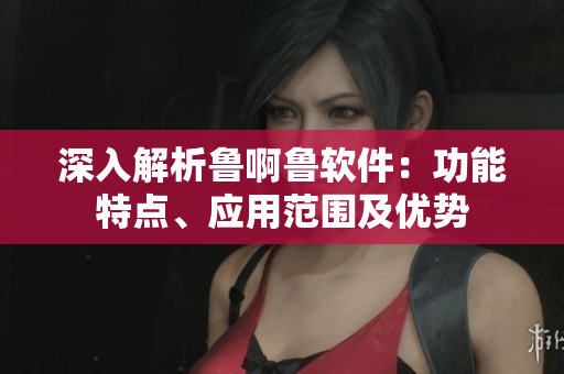 深入解析魯啊魯軟件：功能特點(diǎn)、應(yīng)用范圍及優(yōu)勢(shì)
