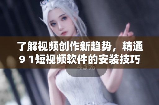 了解視頻創(chuàng)作新趨勢，精通9 1短視頻軟件的安裝技巧