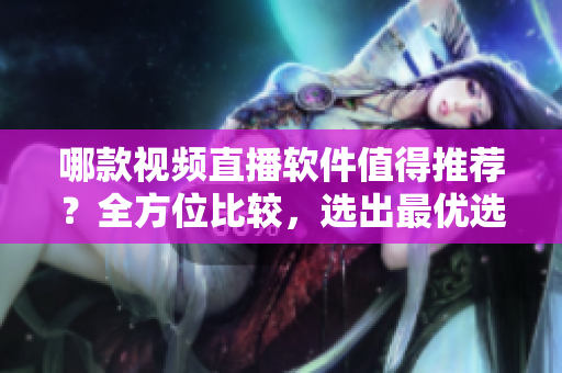 哪款視頻直播軟件值得推薦？全方位比較，選出最優(yōu)選擇