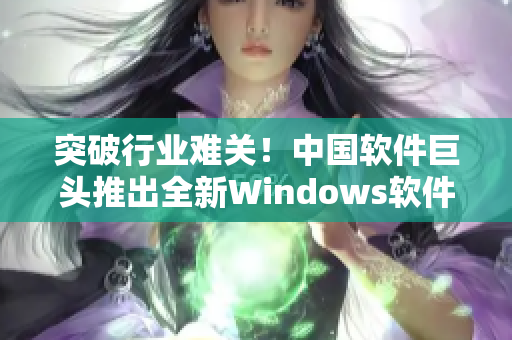 突破行業(yè)難關(guān)！中國軟件巨頭推出全新Windows軟件，實現(xiàn)野外暢游！