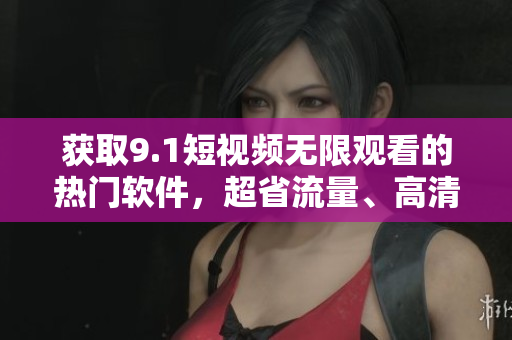 獲取9.1短視頻無限觀看的熱門軟件，超省流量、高清穩(wěn)定！