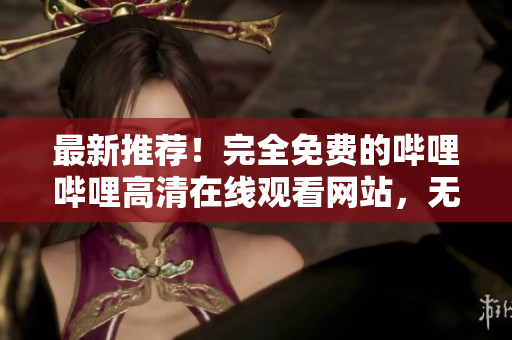 最新推薦！完全免費的嗶哩嗶哩高清在線觀看網(wǎng)站，無需注冊，無廣告干擾！