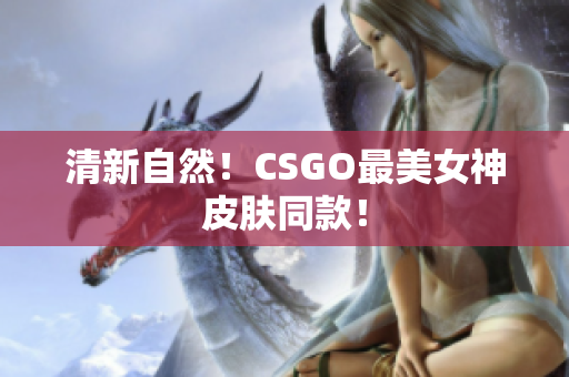 清新自然！CSGO最美女神皮膚同款！
