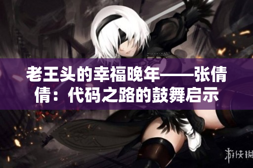 老王頭的幸福晚年——張倩倩：代碼之路的鼓舞啟示