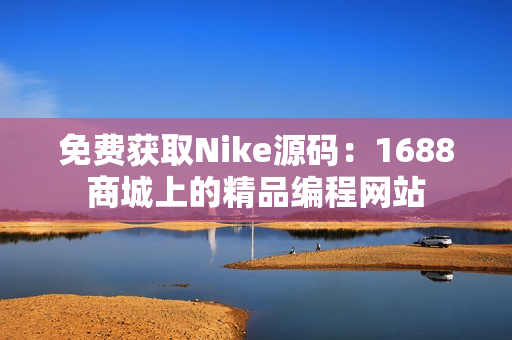 免費獲取Nike源碼：1688商城上的精品編程網(wǎng)站