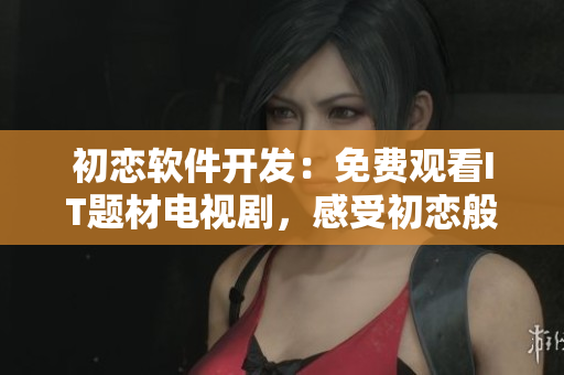 初戀軟件開發(fā)：免費(fèi)觀看IT題材電視劇，感受初戀般的熱情與激情。
