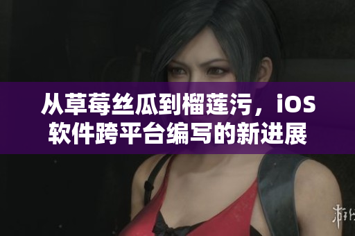 從草莓絲瓜到榴蓮污，iOS軟件跨平臺編寫的新進(jìn)展