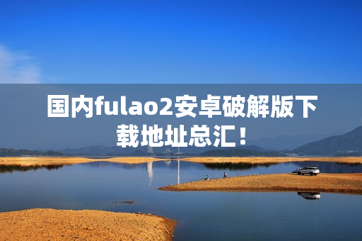 國內(nèi)fulao2安卓破解版下載地址總匯！