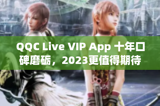 QQC Live VIP App 十年口碑磨礪，2023更值得期待