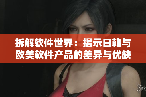 拆解軟件世界：揭示日韓與歐美軟件產(chǎn)品的差異與優(yōu)缺點(diǎn)