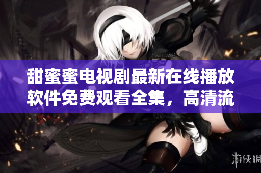 甜蜜蜜電視劇最新在線播放軟件免費觀看全集，高清流暢享受影視娛樂體驗