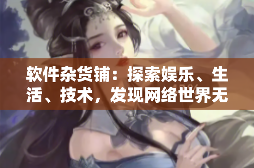 軟件雜貨鋪：探索娛樂、生活、技術(shù)，發(fā)現(xiàn)網(wǎng)絡(luò)世界無限可能