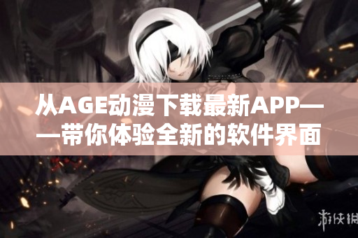從AGE動(dòng)漫下載最新APP——帶你體驗(yàn)全新的軟件界面