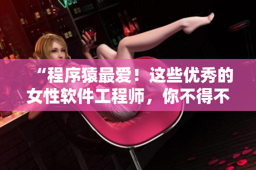 “程序猿最愛！這些優(yōu)秀的女性軟件工程師，你不得不認(rèn)識”