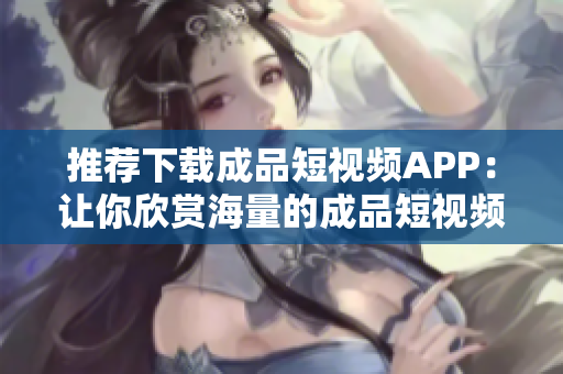 推薦下載成品短視頻APP：讓你欣賞海量的成品短視頻！