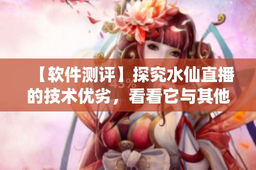 【軟件測評】探究水仙直播的技術(shù)優(yōu)劣，看看它與其他直播軟件有何不同