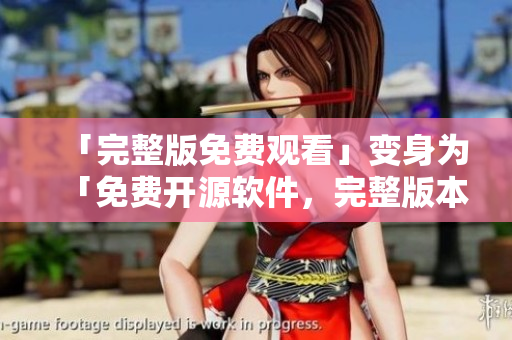 「完整版免費(fèi)觀看」變身為「免費(fèi)開(kāi)源軟件，完整版本全免費(fèi)獲取」