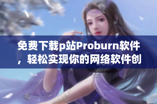 免費(fèi)下載p站Proburn軟件，輕松實(shí)現(xiàn)你的網(wǎng)絡(luò)軟件創(chuàng)意！