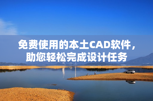 免費(fèi)使用的本土CAD軟件，助您輕松完成設(shè)計任務(wù)