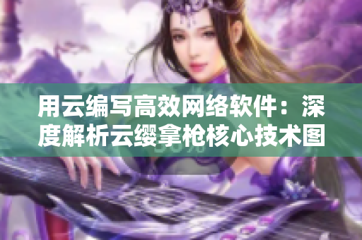 用云編寫高效網(wǎng)絡軟件：深度解析云纓拿槍核心技術圖