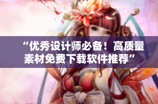 “優(yōu)秀設(shè)計(jì)師必備！高質(zhì)量素材免費(fèi)下載軟件推薦”