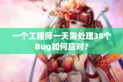 一個(gè)工程師一天需處理38個(gè)Bug如何應(yīng)對(duì)？