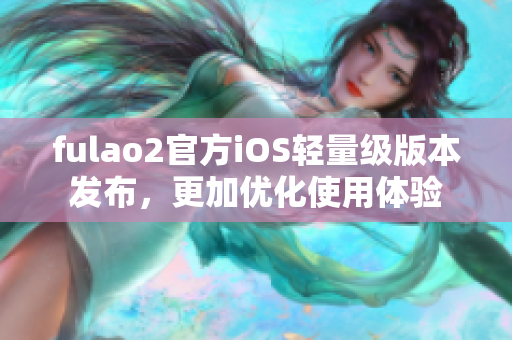 fulao2官方iOS輕量級(jí)版本發(fā)布，更加優(yōu)化使用體驗(yàn)