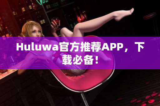 Huluwa官方推薦APP，下載必備！