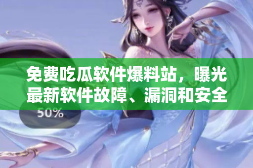 免費(fèi)吃瓜軟件爆料站，曝光最新軟件故障、漏洞和安全問題！