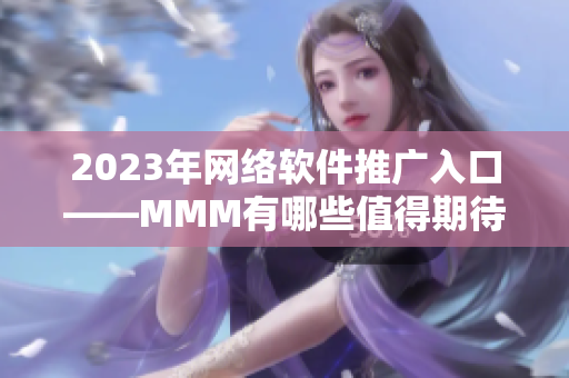 2023年網(wǎng)絡(luò)軟件推廣入口——MMM有哪些值得期待的新功能？