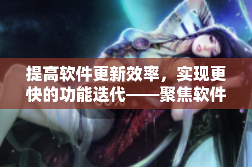 提高軟件更新效率，實現(xiàn)更快的功能迭代——聚焦軟件發(fā)布管理優(yōu)化