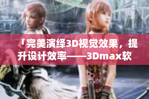 「完美演繹3D視覺效果，提升設(shè)計(jì)效率——3Dmax軟件實(shí)戰(zhàn)教程」