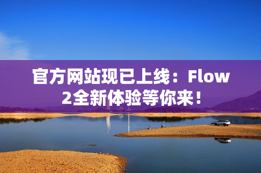官方網(wǎng)站現(xiàn)已上線：Flow2全新體驗等你來！