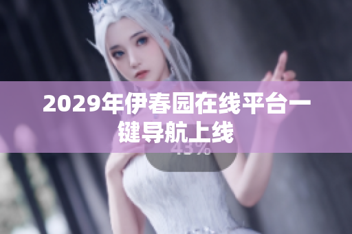 2029年伊春園在線平臺一鍵導(dǎo)航上線