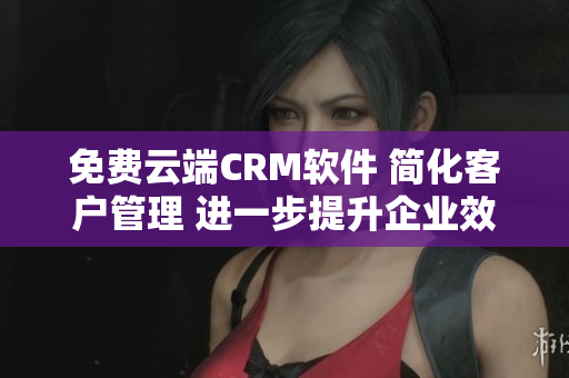 免費(fèi)云端CRM軟件 簡(jiǎn)化客戶管理 進(jìn)一步提升企業(yè)效率