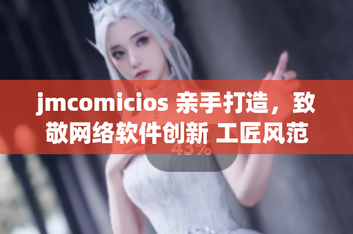 jmcomicios 親手打造，致敬網(wǎng)絡(luò)軟件創(chuàng)新 工匠風(fēng)范