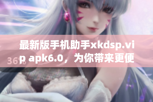 最新版手機助手xkdsp.vip apk6.0，為你帶來更便捷的應用下載！