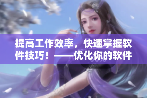 提高工作效率，快速掌握軟件技巧！——優(yōu)化你的軟件使用體驗(yàn)