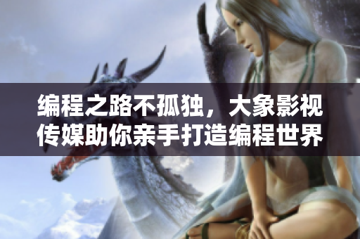 編程之路不孤獨，大象影視傳媒助你親手打造編程世界