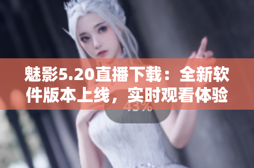 魅影5.20直播下載：全新軟件版本上線，實時觀看體驗推薦