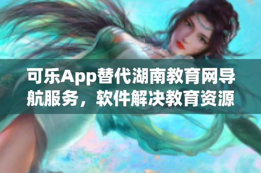 可樂App替代湖南教育網導航服務，軟件解決教育資源瀏覽問題
