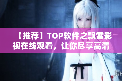 【推薦】TOP軟件之飄雪影視在線觀看，讓你盡享高清視覺(jué)盛宴