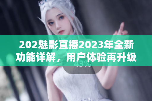 202魅影直播2023年全新功能詳解，用戶(hù)體驗(yàn)再升級(jí)！