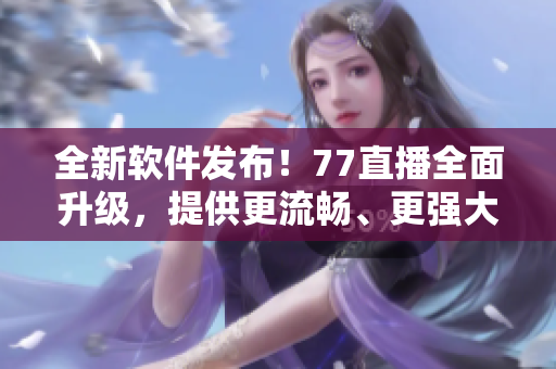 全新軟件發(fā)布！77直播全面升級(jí)，提供更流暢、更強(qiáng)大的直播體驗(yàn)！