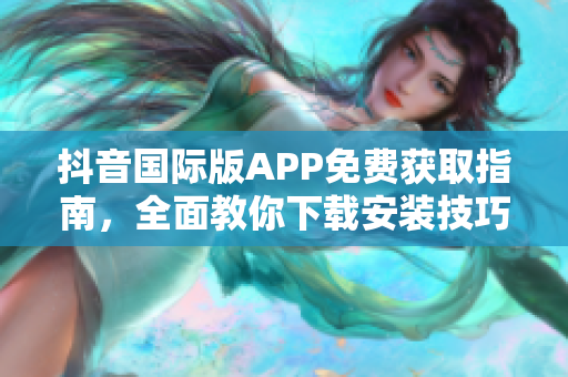 抖音國際版APP免費獲取指南，全面教你下載安裝技巧