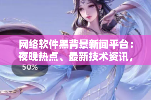 網(wǎng)絡(luò)軟件黑背景新聞平臺：夜晚熱點、最新技術(shù)資訊，應(yīng)有盡有